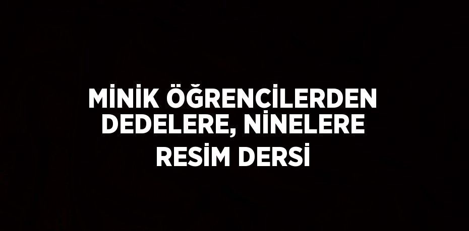 MİNİK ÖĞRENCİLERDEN DEDELERE, NİNELERE RESİM DERSİ