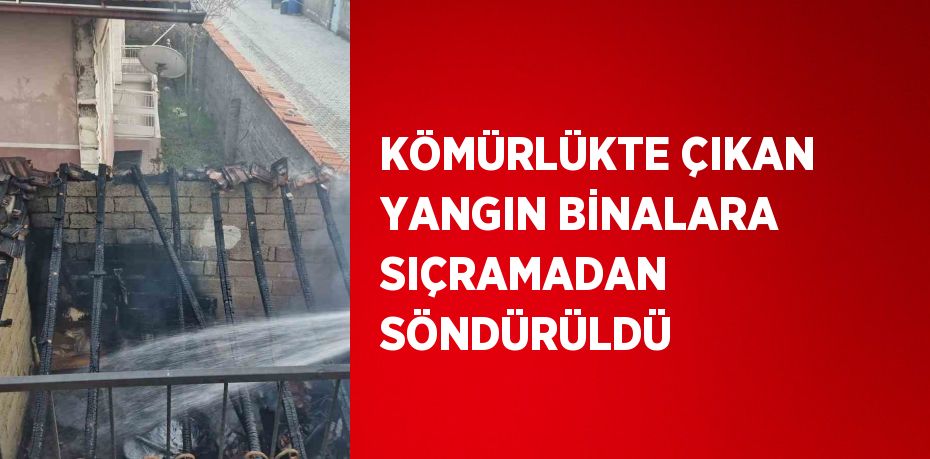 KÖMÜRLÜKTE ÇIKAN YANGIN BİNALARA SIÇRAMADAN SÖNDÜRÜLDÜ