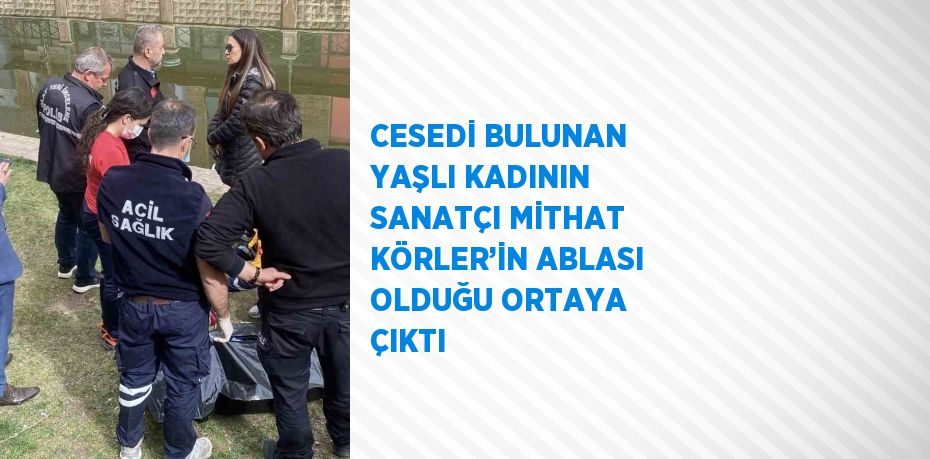 CESEDİ BULUNAN YAŞLI KADININ SANATÇI MİTHAT KÖRLER’İN ABLASI OLDUĞU ORTAYA ÇIKTI