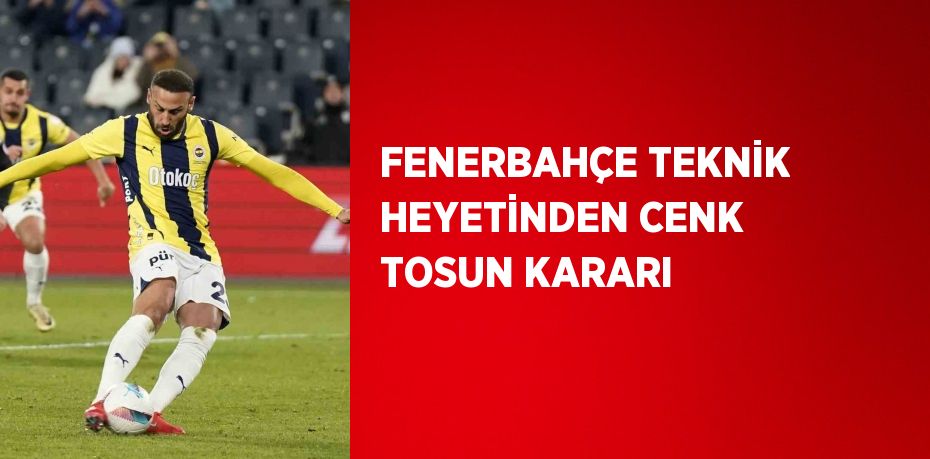 FENERBAHÇE TEKNİK HEYETİNDEN CENK TOSUN KARARI