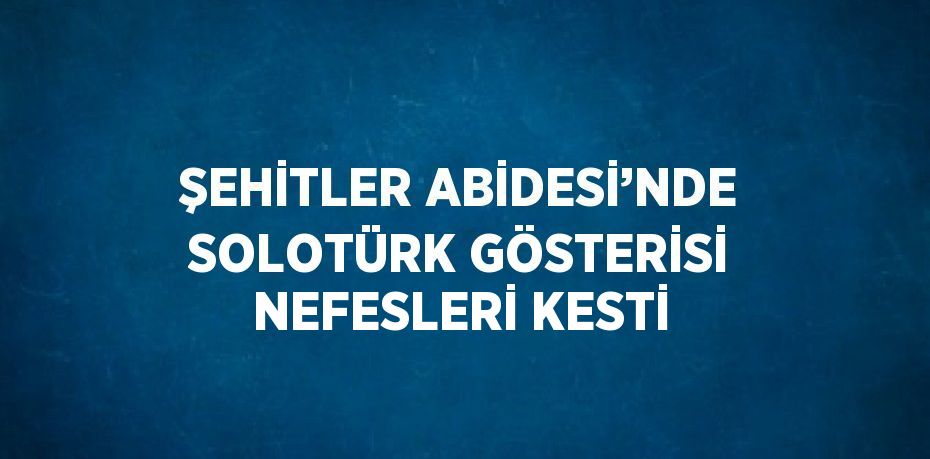 ŞEHİTLER ABİDESİ’NDE SOLOTÜRK GÖSTERİSİ NEFESLERİ KESTİ