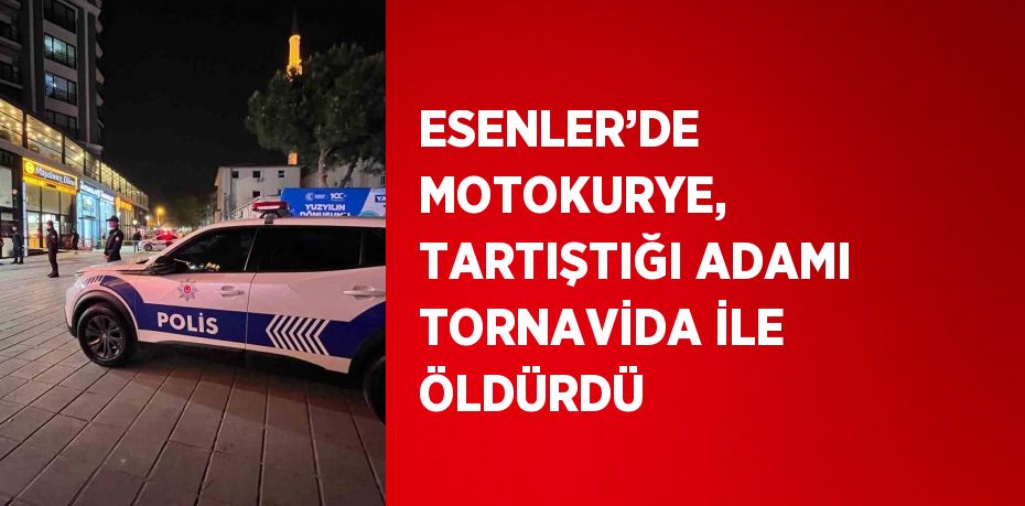 ESENLER’DE MOTOKURYE, TARTIŞTIĞI ADAMI TORNAVİDA İLE ÖLDÜRDÜ