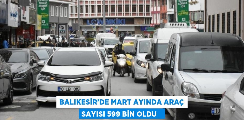 Balıkesir'de mart ayında araç sayısı 599 bin oldu  