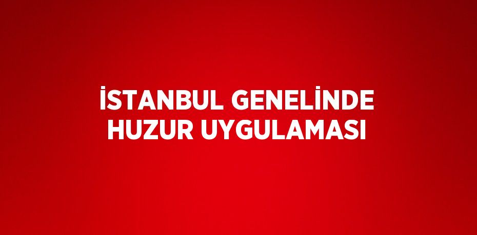 İSTANBUL GENELİNDE HUZUR UYGULAMASI