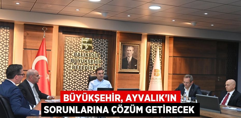 Büyükşehir, Ayvalık’ın sorunlarına çözüm getirecek
