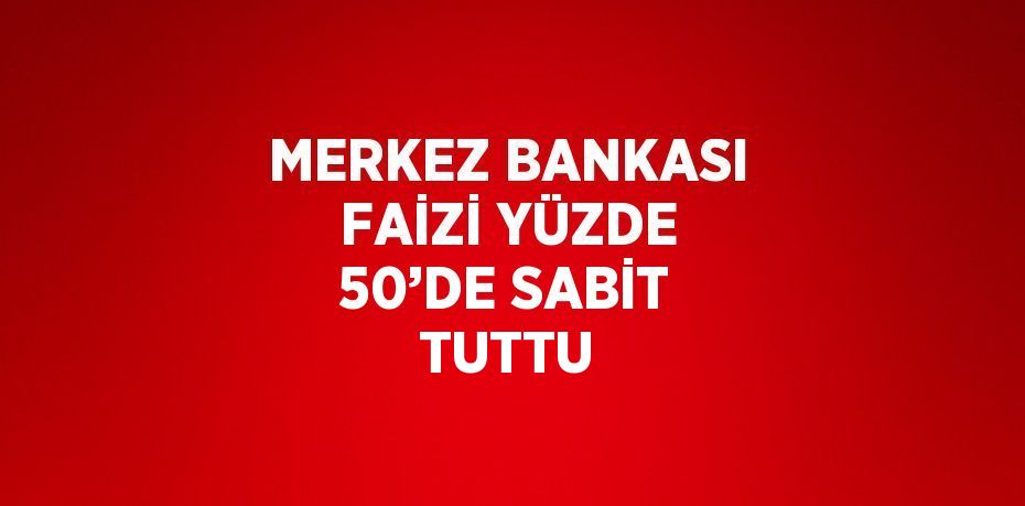 MERKEZ BANKASI FAİZİ YÜZDE 50’DE SABİT TUTTU
