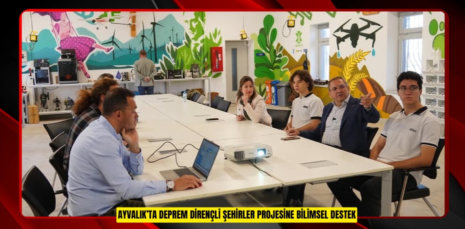 AYVALIK’TA DEPREM DİRENÇLİ ŞEHİRLER PROJESİNE BİLİMSEL DESTEK