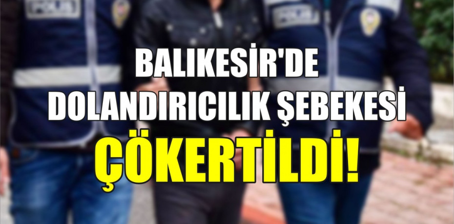 BALIKESİR'DE DOLANDIRICILIK ŞEBEKESİ ÇÖKERTİLDİ