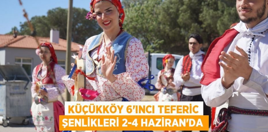 KÜÇÜKKÖY 6’INCI TEFERİC ŞENLİKLERİ 2-4 HAZİRAN’DA