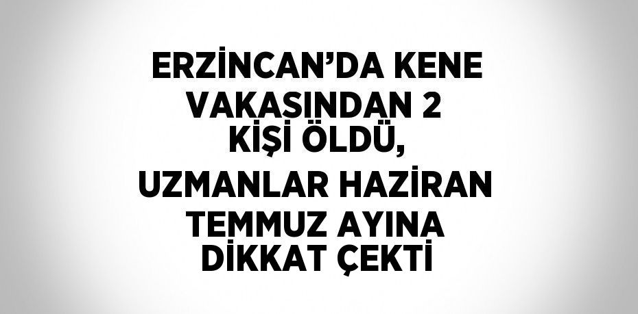 ERZİNCAN’DA KENE VAKASINDAN 2 KİŞİ ÖLDÜ, UZMANLAR HAZİRAN TEMMUZ AYINA DİKKAT ÇEKTİ