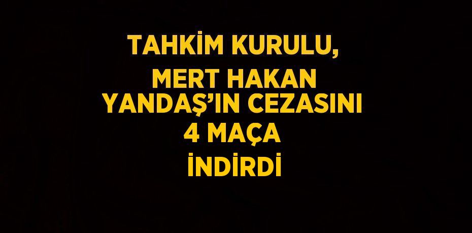 TAHKİM KURULU, MERT HAKAN YANDAŞ’IN CEZASINI 4 MAÇA İNDİRDİ