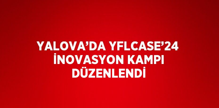 YALOVA’DA YFLCASE’24 İNOVASYON KAMPI DÜZENLENDİ