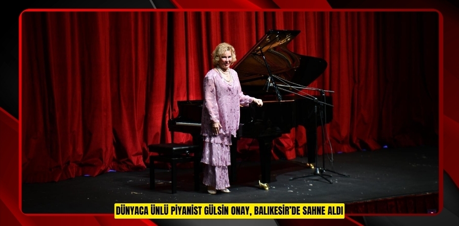 DÜNYACA ÜNLÜ PİYANİST GÜLSİN ONAY, BALIKESİR’DE SAHNE ALDI