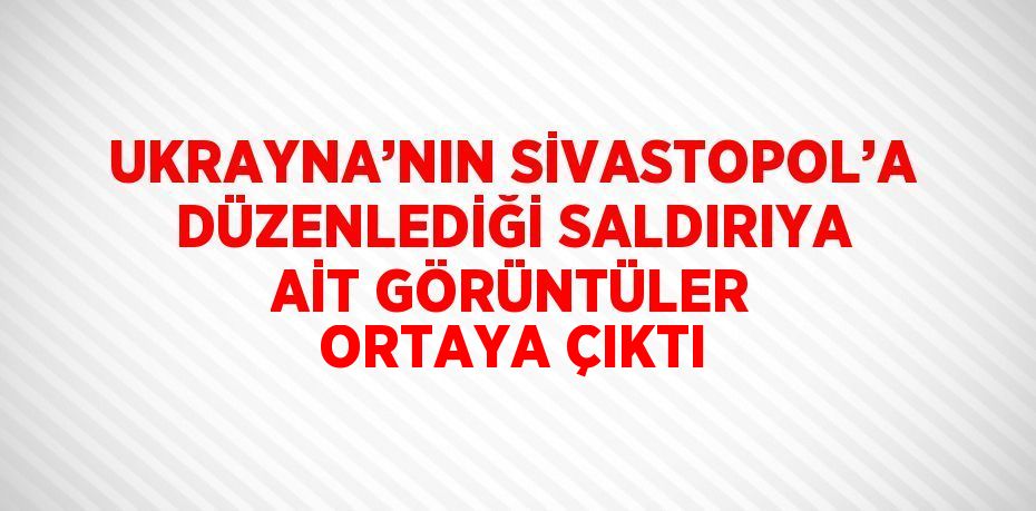 UKRAYNA’NIN SİVASTOPOL’A DÜZENLEDİĞİ SALDIRIYA AİT GÖRÜNTÜLER ORTAYA ÇIKTI