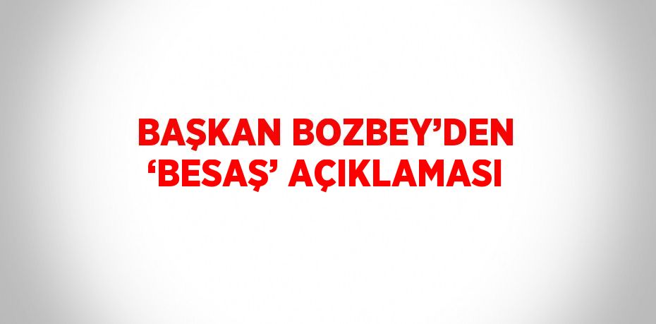 BAŞKAN BOZBEY’DEN ‘BESAŞ’ AÇIKLAMASI