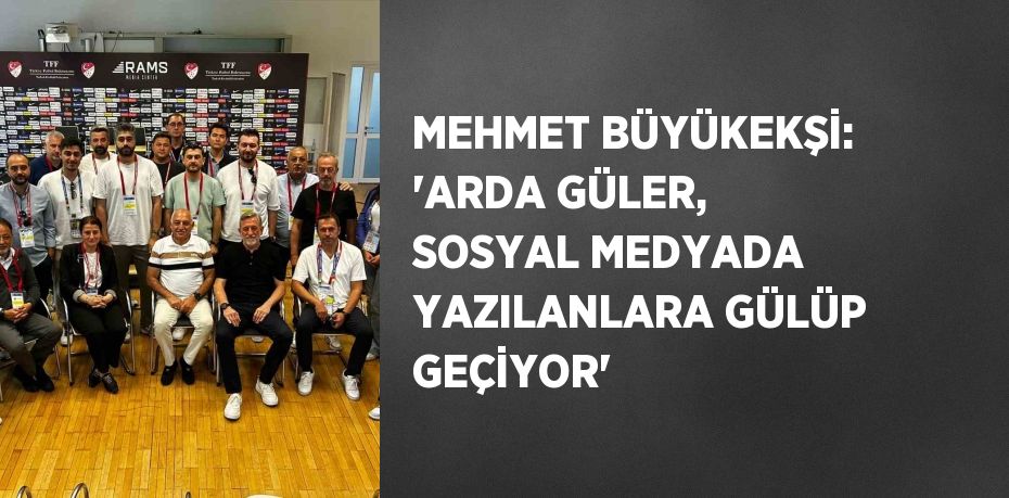MEHMET BÜYÜKEKŞİ: 'ARDA GÜLER, SOSYAL MEDYADA YAZILANLARA GÜLÜP GEÇİYOR'