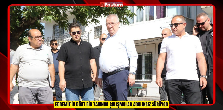 EDREMİT’İN DÖRT BİR YANINDA ÇALIŞMALAR ARALIKSIZ SÜRÜYOR