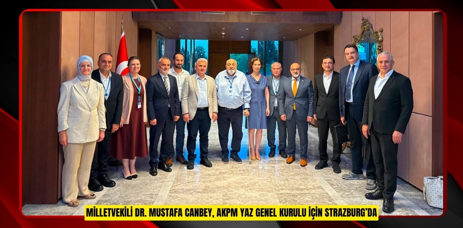 MİLLETVEKİLİ DR. MUSTAFA CANBEY, AKPM YAZ GENEL KURULU İÇİN STRAZBURG’DA