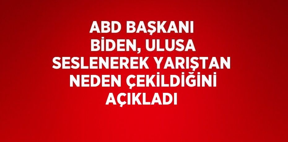 ABD BAŞKANI BİDEN, ULUSA SESLENEREK YARIŞTAN NEDEN ÇEKİLDİĞİNİ AÇIKLADI