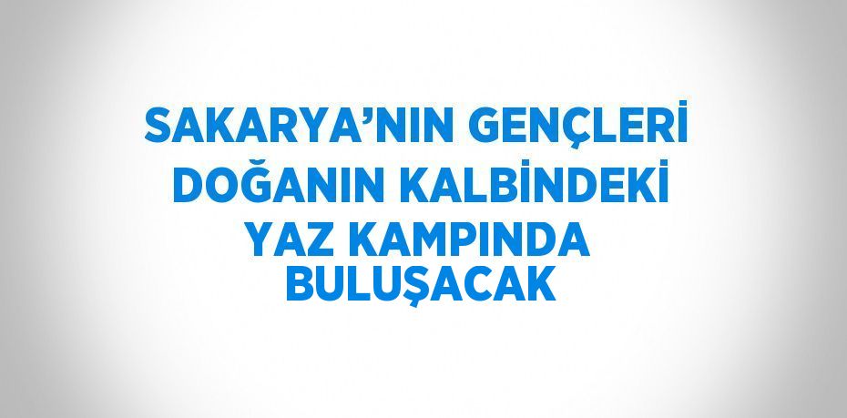SAKARYA’NIN GENÇLERİ DOĞANIN KALBİNDEKİ YAZ KAMPINDA BULUŞACAK