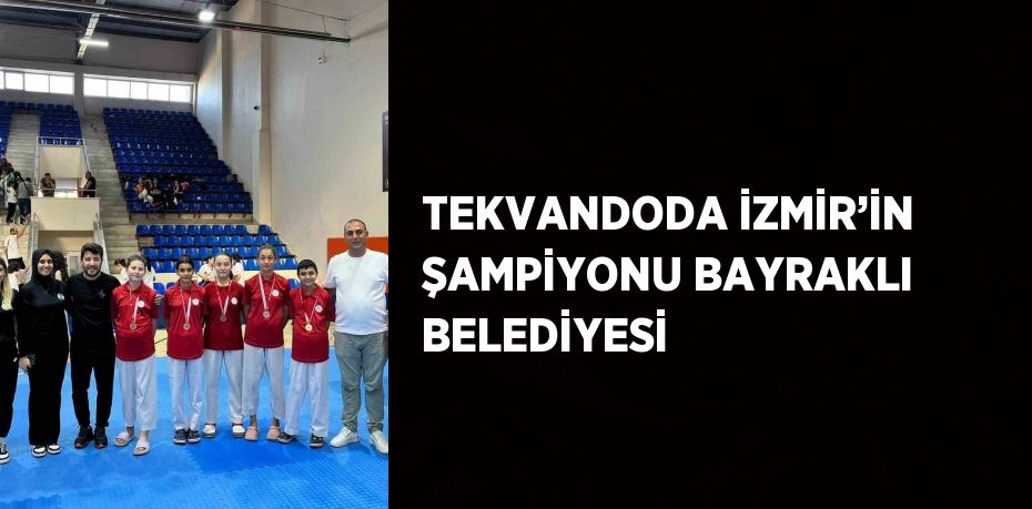 TEKVANDODA İZMİR’İN ŞAMPİYONU BAYRAKLI BELEDİYESİ