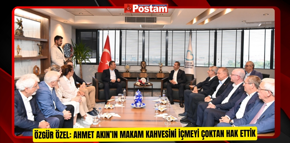 Özgür Özel: Ahmet Akın’ın makam kahvesini içmeyi çoktan hak ettik