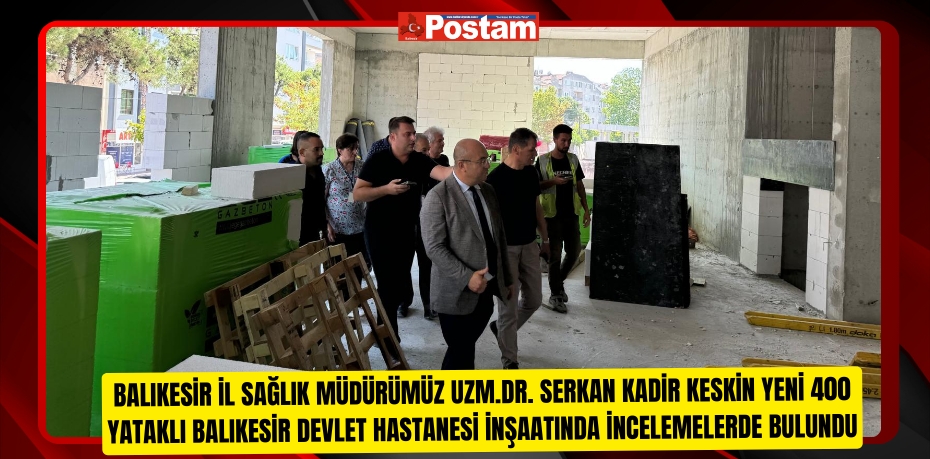 Balıkesir İl Sağlık Müdürümüz Uzm.Dr. Serkan Kadir KESKİN Yeni 400 Yataklı Balıkesir Devlet Hastanesi İnşaatında İncelemelerde Bulundu