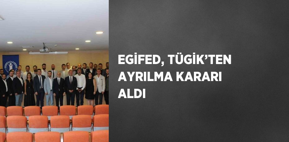 EGİFED, TÜGİK’TEN AYRILMA KARARI ALDI