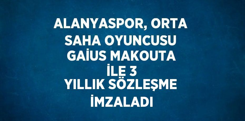 ALANYASPOR, ORTA SAHA OYUNCUSU GAİUS MAKOUTA İLE 3 YILLIK SÖZLEŞME İMZALADI