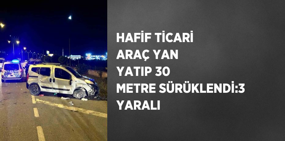 HAFİF TİCARİ ARAÇ YAN YATIP 30 METRE SÜRÜKLENDİ:3 YARALI