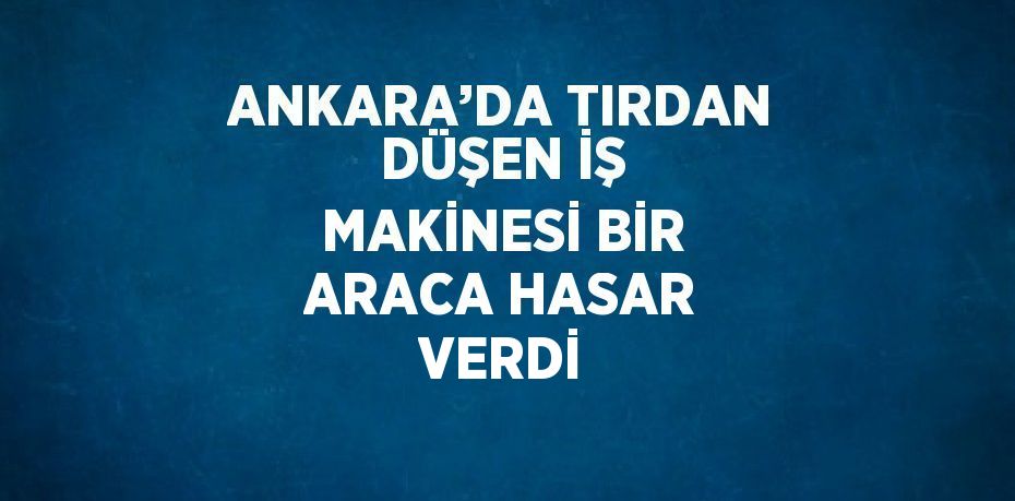 ANKARA’DA TIRDAN DÜŞEN İŞ MAKİNESİ BİR ARACA HASAR VERDİ