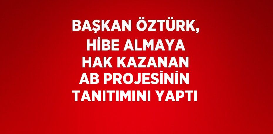 BAŞKAN ÖZTÜRK, HİBE ALMAYA HAK KAZANAN AB PROJESİNİN TANITIMINI YAPTI