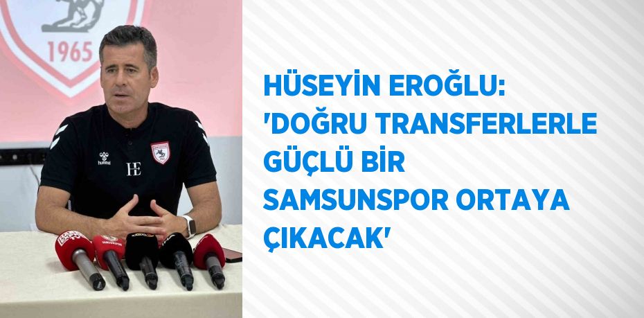HÜSEYİN EROĞLU: 'DOĞRU TRANSFERLERLE GÜÇLÜ BİR SAMSUNSPOR ORTAYA ÇIKACAK'