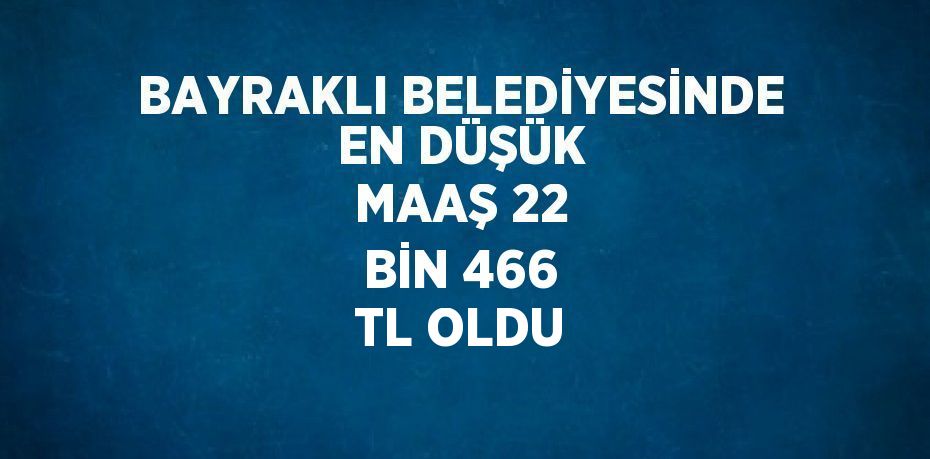 BAYRAKLI BELEDİYESİNDE EN DÜŞÜK MAAŞ 22 BİN 466 TL OLDU
