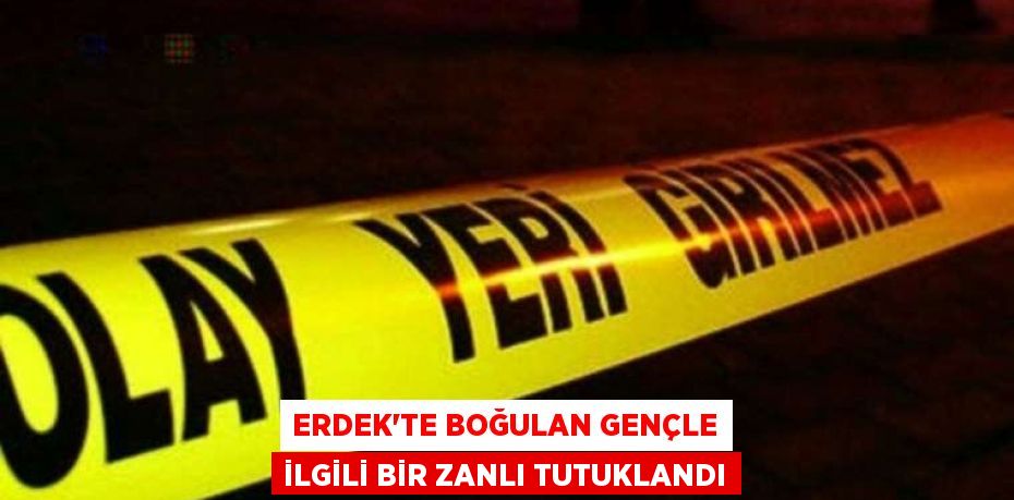 Erdek'te boğulan gençle ilgili bir zanlı tutuklandı