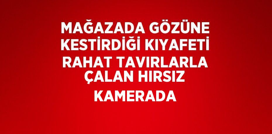 MAĞAZADA GÖZÜNE KESTİRDİĞİ KIYAFETİ RAHAT TAVIRLARLA ÇALAN HIRSIZ KAMERADA