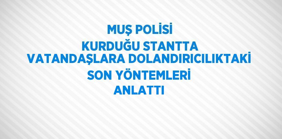 MUŞ POLİSİ KURDUĞU STANTTA VATANDAŞLARA DOLANDIRICILIKTAKİ SON YÖNTEMLERİ ANLATTI