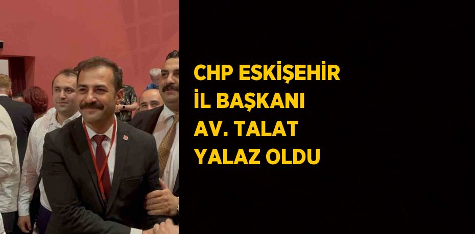 CHP ESKİŞEHİR İL BAŞKANI AV. TALAT YALAZ OLDU