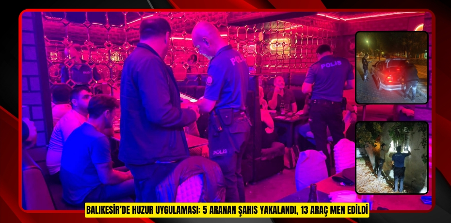BALIKESİR’DE HUZUR UYGULAMASI: 5 ARANAN ŞAHIS YAKALANDI, 13 ARAÇ MEN EDİLDİ