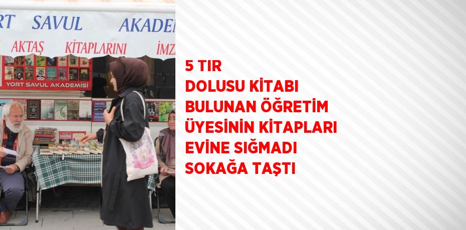 5 TIR DOLUSU KİTABI BULUNAN ÖĞRETİM ÜYESİNİN KİTAPLARI EVİNE SIĞMADI SOKAĞA TAŞTI