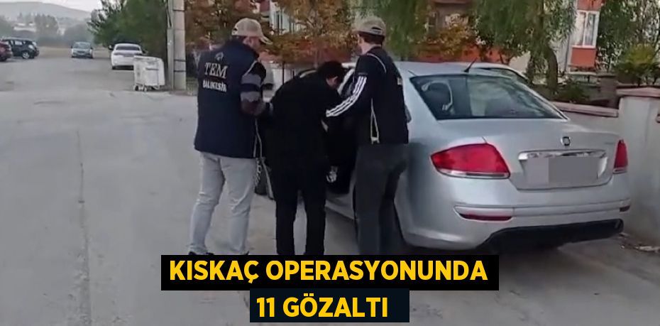 KISKAÇ OPERASYONUNDA 11 GÖZALTI