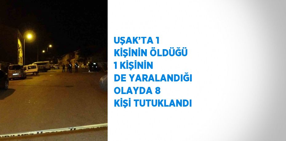 UŞAK’TA 1 KİŞİNİN ÖLDÜĞÜ 1 KİŞİNİN DE YARALANDIĞI OLAYDA 8 KİŞİ TUTUKLANDI