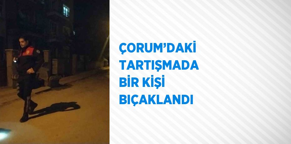 ÇORUM’DAKİ TARTIŞMADA BİR KİŞİ BIÇAKLANDI