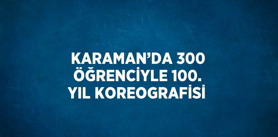 KARAMAN’DA 300 ÖĞRENCİYLE 100. YIL KOREOGRAFİSİ