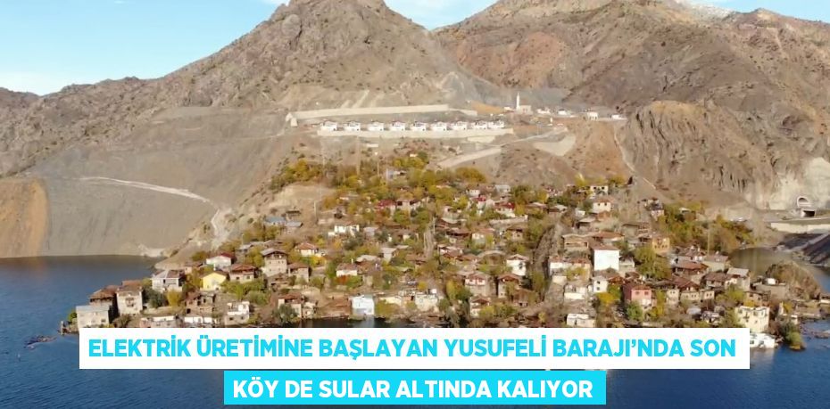 ELEKTRİK ÜRETİMİNE BAŞLAYAN YUSUFELİ BARAJI’NDA SON KÖY DE SULAR ALTINDA KALIYOR