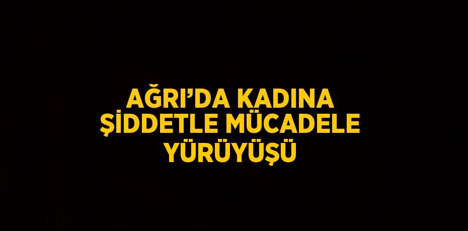 AĞRI’DA KADINA ŞİDDETLE MÜCADELE YÜRÜYÜŞÜ