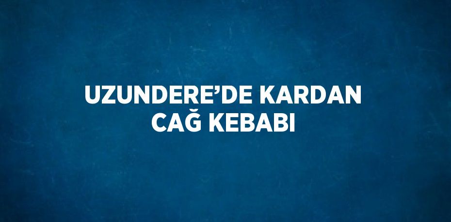 UZUNDERE’DE KARDAN CAĞ KEBABI