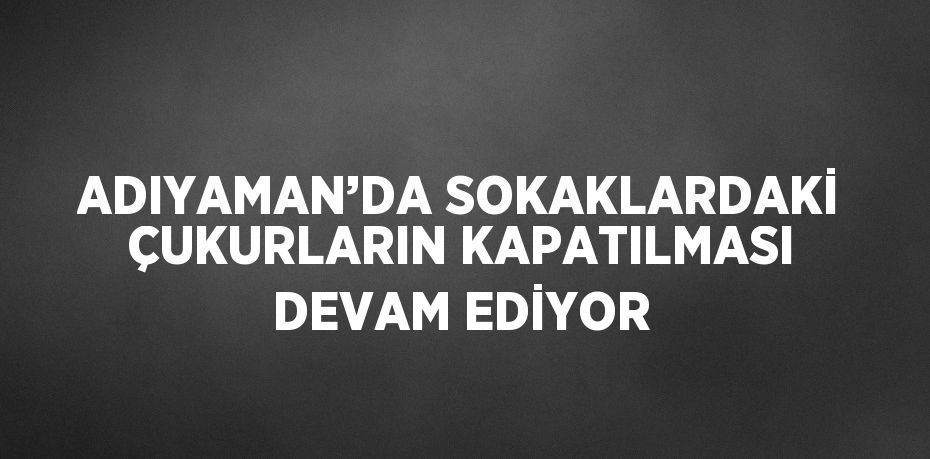 ADIYAMAN’DA SOKAKLARDAKİ ÇUKURLARIN KAPATILMASI DEVAM EDİYOR