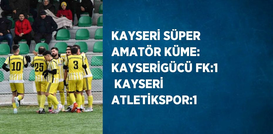 KAYSERİ SÜPER AMATÖR KÜME: KAYSERİGÜCÜ FK:1  KAYSERİ ATLETİKSPOR:1