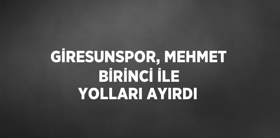 GİRESUNSPOR, MEHMET BİRİNCİ İLE YOLLARI AYIRDI